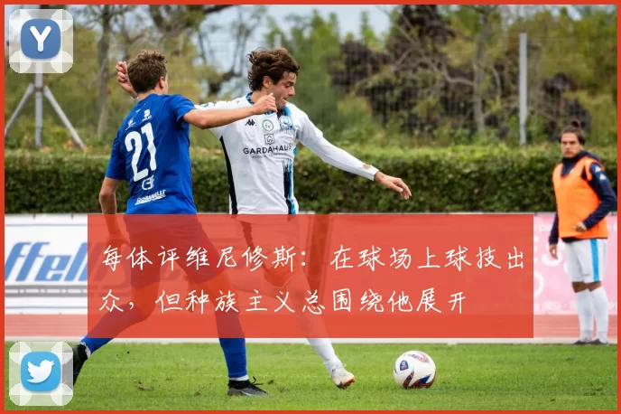 每体评维尼修斯：在球场上球技出众，但种族主义总围绕他展开