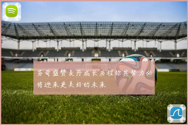 芬奇盛赞麦丹成长历程称其努力必将迎来更美好的未来