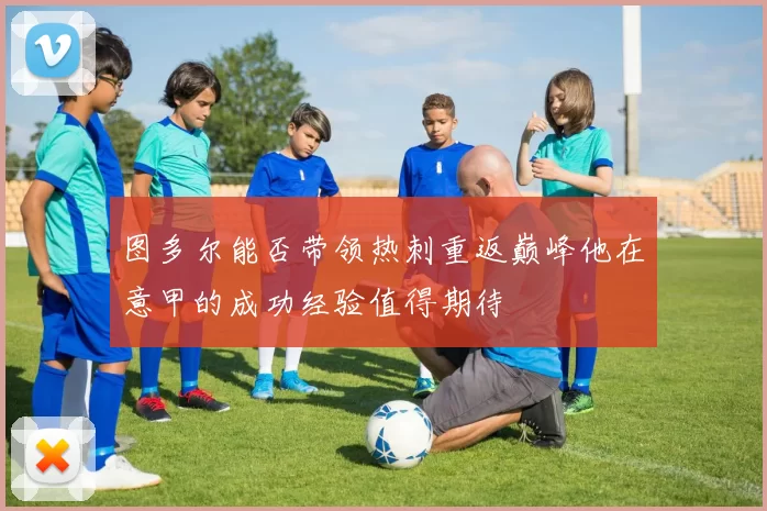 图多尔能否带领热刺重返巅峰他在意甲的成功经验值得期待