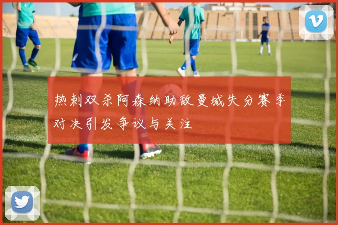 热刺双杀阿森纳助敌曼城失分赛季对决引发争议与关注