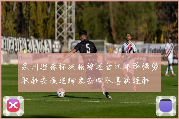 泉州迎春杯次轮综述晋江丰泽强势取胜安溪逆转惠安四队喜获连胜