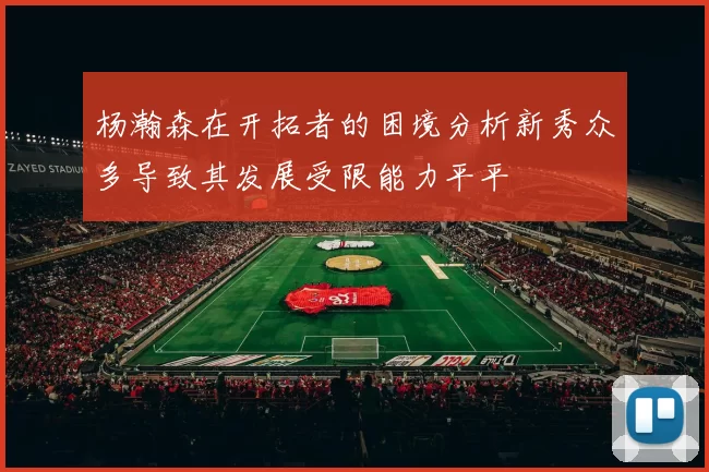 杨瀚森在开拓者的困境分析新秀众多导致其发展受限能力平平