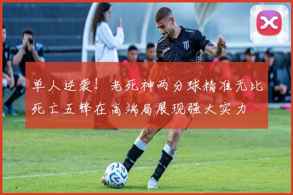 单人逆袭！老死神两分球精准无比死亡五锋在高端局展现强大实力