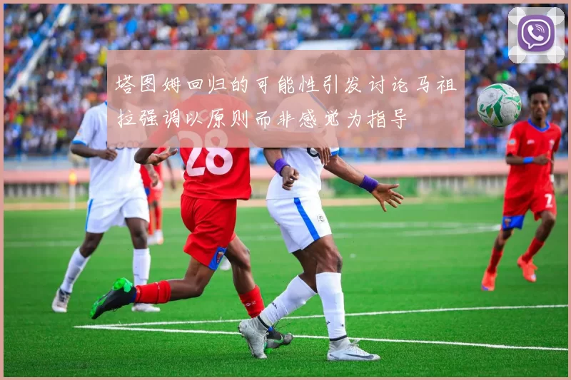 塔图姆回归的可能性引发讨论马祖拉强调以原则而非感觉为指导
