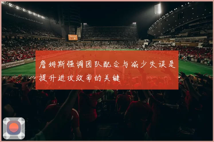 詹姆斯强调团队配合与减少失误是提升进攻效率的关键