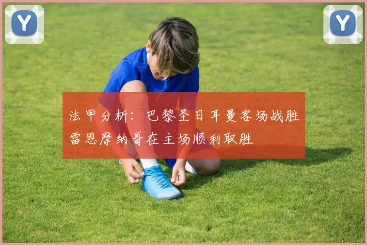 法甲分析：巴黎圣日耳曼客场战胜雷恩摩纳哥在主场顺利取胜