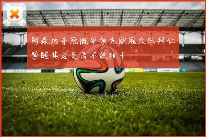 阿森纳夺冠概率领先欧冠众队拜仁紧随其后皇马不敌纽卡