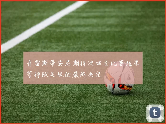普雷斯蒂安尼期待次回合比赛结果等待欧足联的最终决定