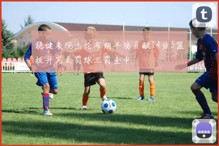 稳健表现杰伦布朗半场贡献14分5篮板并完美罚球三罚全中