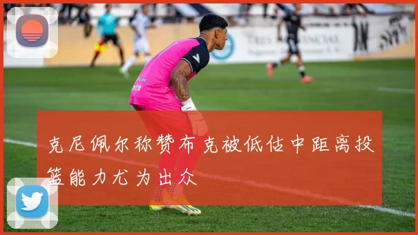 克尼佩尔称赞布克被低估中距离投篮能力尤为出众