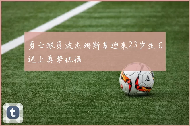 勇士球员波杰姆斯基迎来23岁生日送上真挚祝福