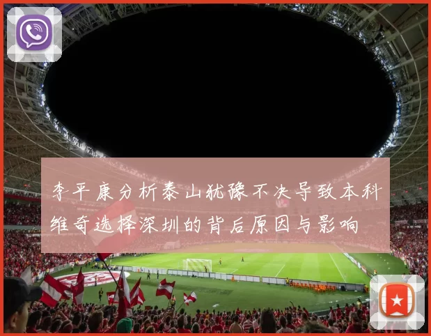 李平康分析泰山犹豫不决导致本科维奇选择深圳的背后原因与影响