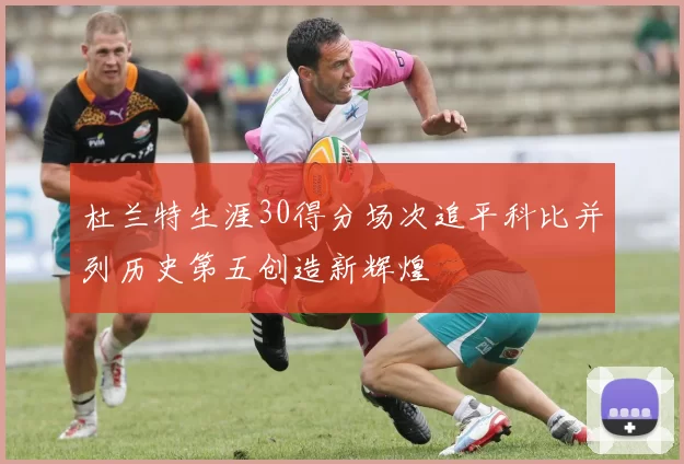 杜兰特生涯30得分场次追平科比并列历史第五创造新辉煌
