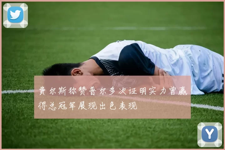 费尔斯称赞普尔多次证明实力曾赢得总冠军展现出色表现