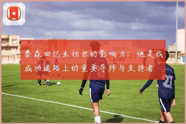 泰森回忆米切尔的影响力：他是我成功道路上的重要导师与支持者