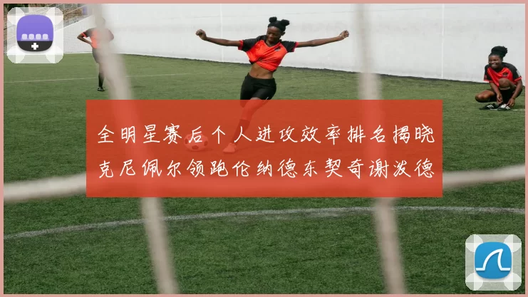 全明星赛后个人进攻效率排名揭晓克尼佩尔领跑伦纳德东契奇谢泼德紧随其后