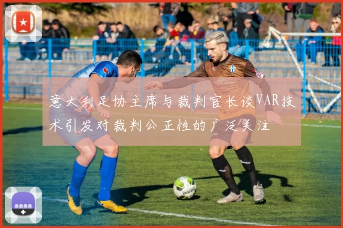 意大利足协主席与裁判官长谈VAR技术引发对裁判公正性的广泛关注