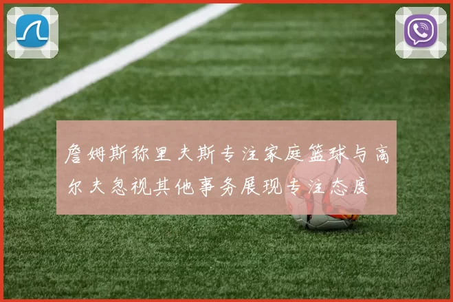 詹姆斯称里夫斯专注家庭篮球与高尔夫忽视其他事务展现专注态度