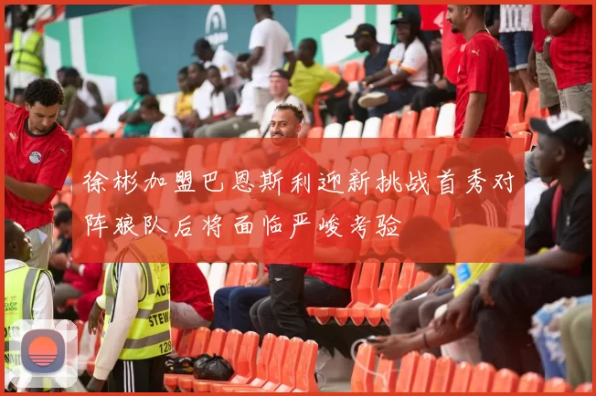 徐彬加盟巴恩斯利迎新挑战首秀对阵狼队后将面临严峻考验