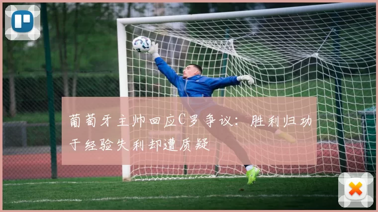 葡萄牙主帅回应C罗争议：胜利归功于经验失利却遭质疑