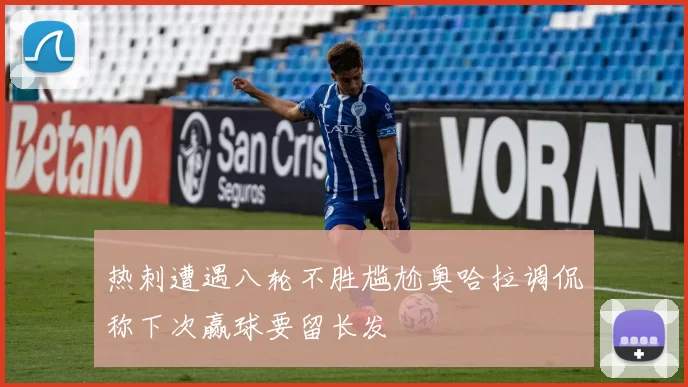 热刺遭遇八轮不胜尴尬奥哈拉调侃称下次赢球要留长发