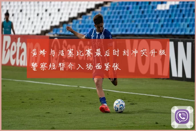 黄蜂与活塞比赛最后时刻冲突升级警察短暂介入场面紧张