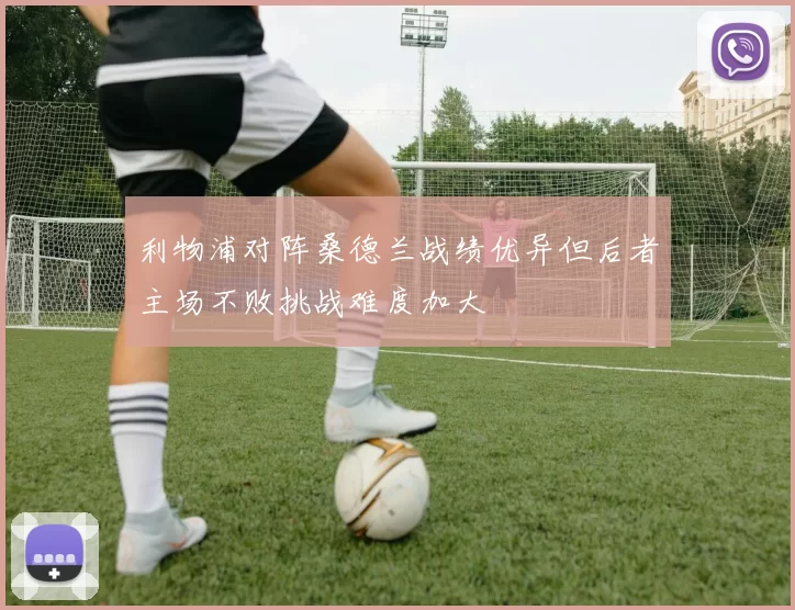 利物浦对阵桑德兰战绩优异但后者主场不败挑战难度加大