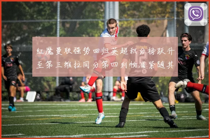 红魔曼联强势回归英超积分榜跃升至第三维拉同分第四利物浦紧随其后第五
