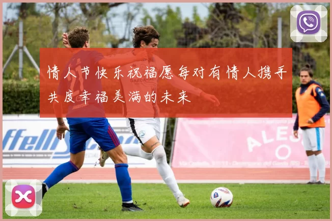 情人节快乐祝福愿每对有情人携手共度幸福美满的未来