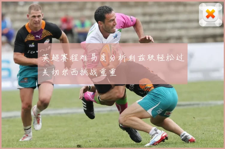英超赛程难易度分析利兹联轻松过关切尔西挑战重重