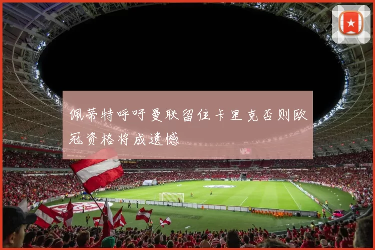佩蒂特呼吁曼联留住卡里克否则欧冠资格将成遗憾